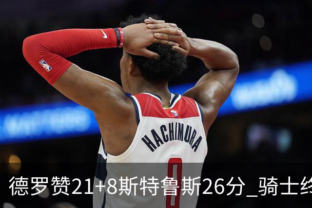 德罗赞21+8斯特鲁斯26分 骑士终结公牛三连胜